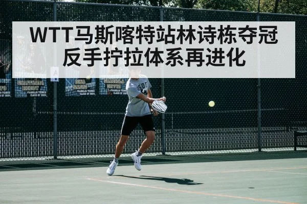 WTT马斯喀特站林诗栋夺冠 反手拧拉体系再进化