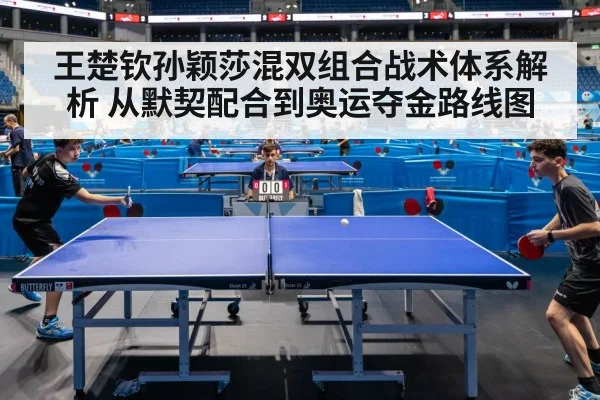 王楚钦孙颖莎混双组合战术体系解析 从默契配合到奥运夺金路线图