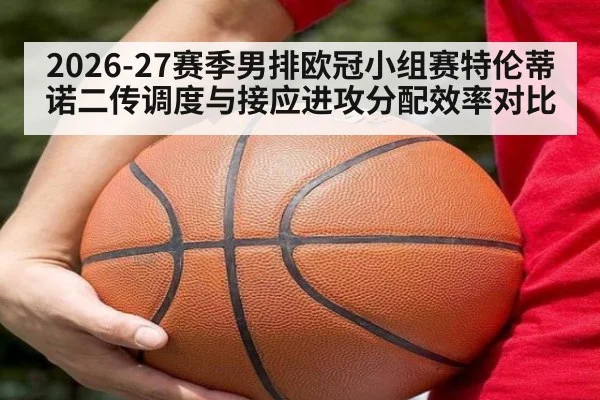 2026-27赛季男排欧冠小组赛特伦蒂诺二传调度与接应进攻分配效率对比