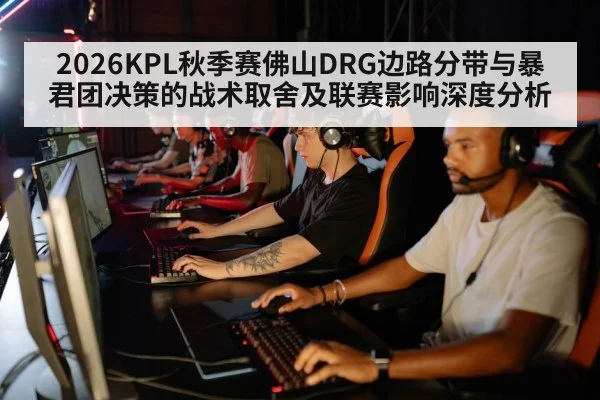 2026KPL秋季赛佛山DRG边路分带与暴君团决策的战术取舍及联赛影响深度分析