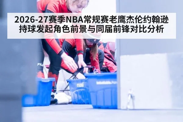 2026-27赛季NBA常规赛老鹰杰伦约翰逊持球发起角色前景与同届前锋对比分析